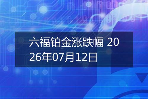 六福铂金涨跌幅 2026年07月12日