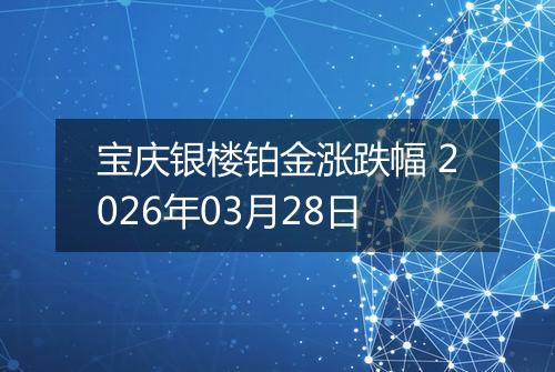 宝庆银楼铂金涨跌幅 2026年03月28日