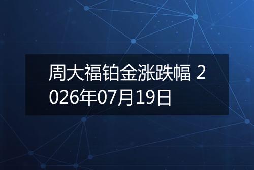 周大福铂金涨跌幅 2026年07月19日