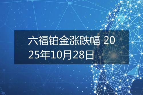 六福铂金涨跌幅 2025年10月28日