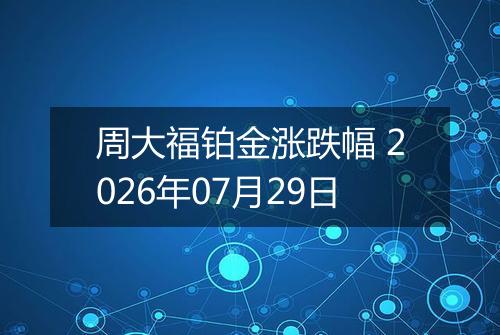 周大福铂金涨跌幅 2026年07月29日