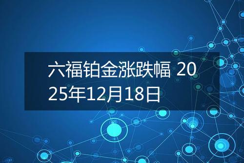 六福铂金涨跌幅 2025年12月18日