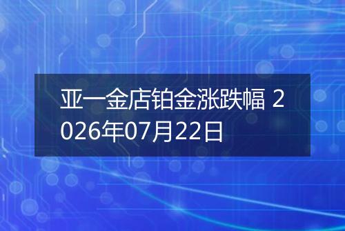 亚一金店铂金涨跌幅 2026年07月22日