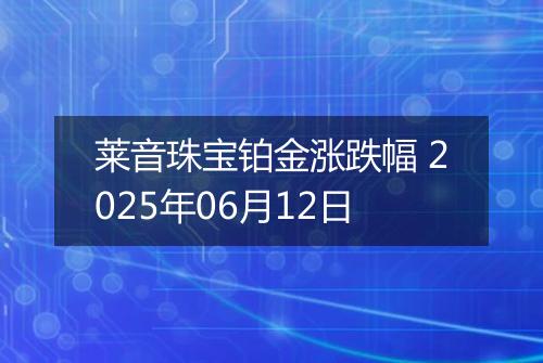 莱音珠宝铂金涨跌幅 2025年06月12日