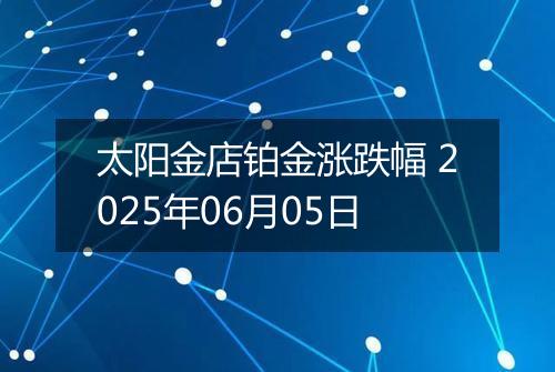 太阳金店铂金涨跌幅 2025年06月05日