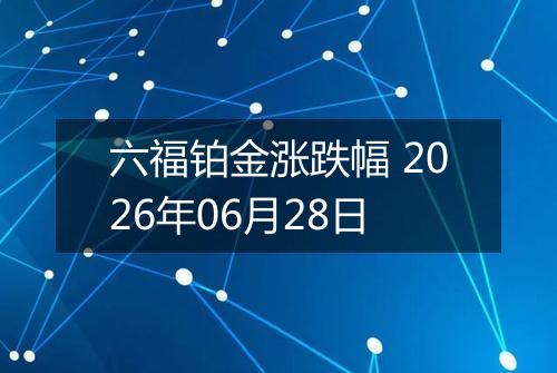 六福铂金涨跌幅 2026年06月28日