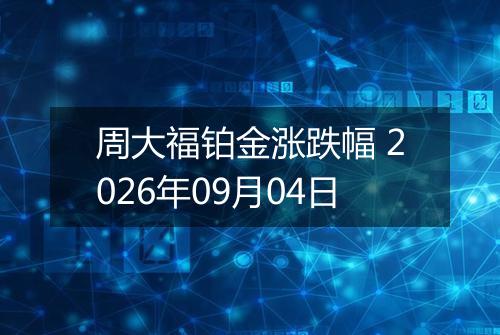 周大福铂金涨跌幅 2026年09月04日