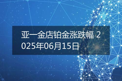 亚一金店铂金涨跌幅 2025年06月15日