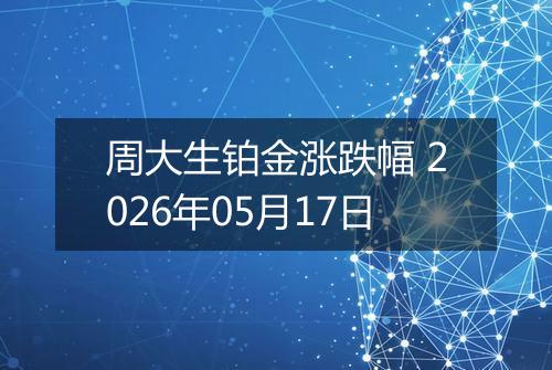 周大生铂金涨跌幅 2026年05月17日