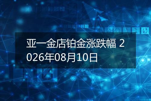 亚一金店铂金涨跌幅 2026年08月10日