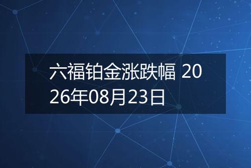 六福铂金涨跌幅 2026年08月23日
