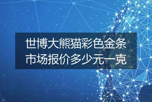 世博大熊猫彩色金条市场报价多少元一克