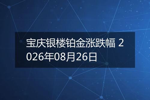 宝庆银楼铂金涨跌幅 2026年08月26日