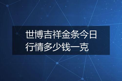 世博吉祥金条今日行情多少钱一克