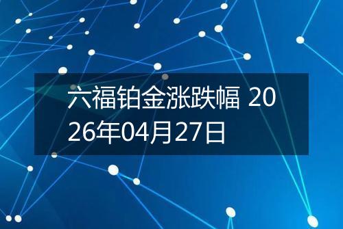 六福铂金涨跌幅 2026年04月27日