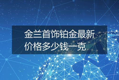 金兰首饰铂金最新价格多少钱一克