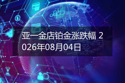 亚一金店铂金涨跌幅 2026年08月04日