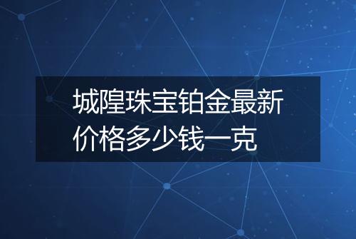 城隍珠宝铂金最新价格多少钱一克