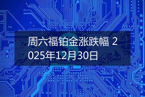 周六福铂金涨跌幅 2025年12月30日