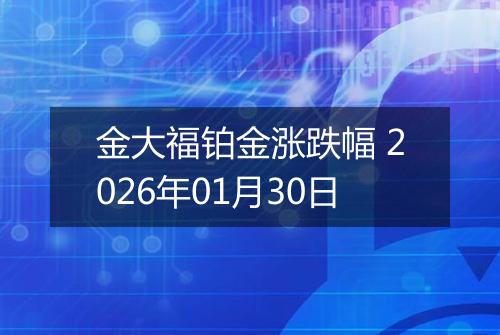 金大福铂金涨跌幅 2026年01月30日