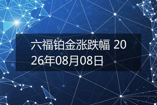 六福铂金涨跌幅 2026年08月08日
