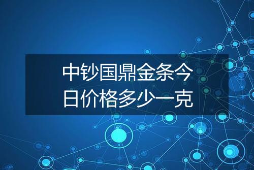 中钞国鼎金条今日价格多少一克