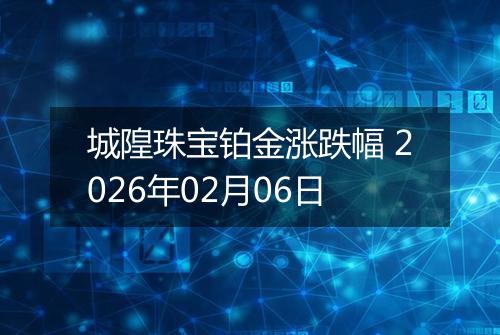 城隍珠宝铂金涨跌幅 2026年02月06日