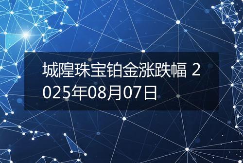 城隍珠宝铂金涨跌幅 2025年08月07日