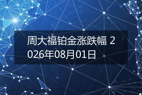 周大福铂金涨跌幅 2026年08月01日
