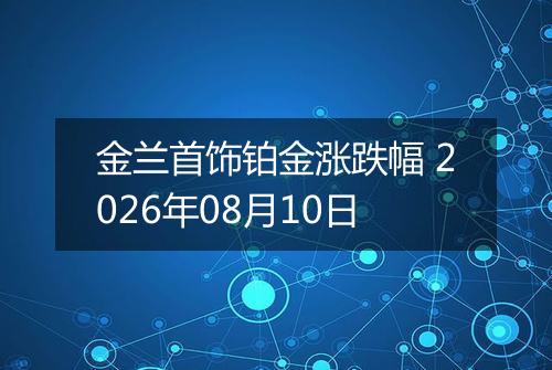 金兰首饰铂金涨跌幅 2026年08月10日