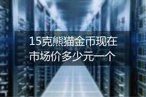 15克熊猫金币现在市场价多少元一个
