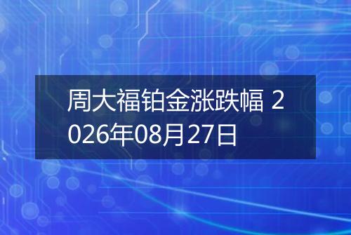 周大福铂金涨跌幅 2026年08月27日