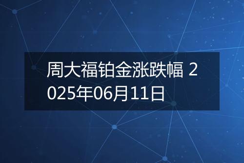 周大福铂金涨跌幅 2025年06月11日