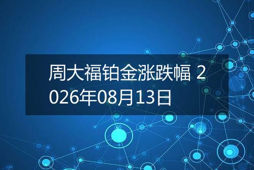 周大福铂金涨跌幅 2026年08月13日