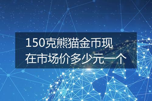150克熊猫金币现在市场价多少元一个