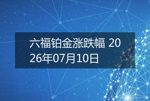六福铂金涨跌幅 2026年07月10日
