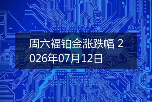 周六福铂金涨跌幅 2026年07月12日