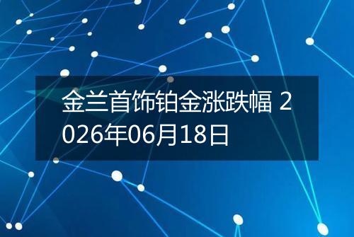 金兰首饰铂金涨跌幅 2026年06月18日