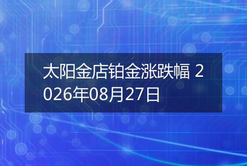 太阳金店铂金涨跌幅 2026年08月27日