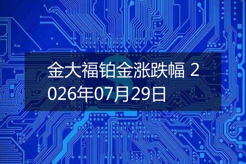 金大福铂金涨跌幅 2026年07月29日