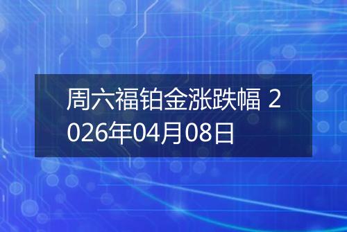 周六福铂金涨跌幅 2026年04月08日