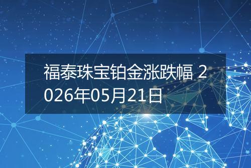 福泰珠宝铂金涨跌幅 2026年05月21日