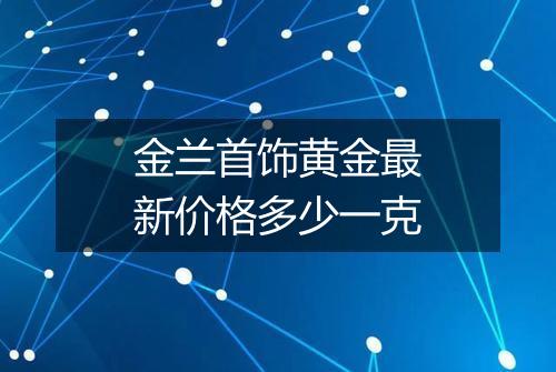金兰首饰黄金最新价格多少一克