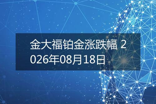 金大福铂金涨跌幅 2026年08月18日