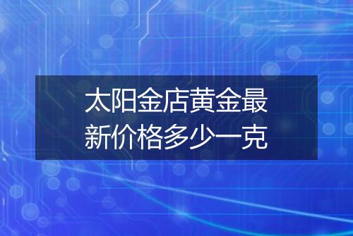 太阳金店黄金最新价格多少一克