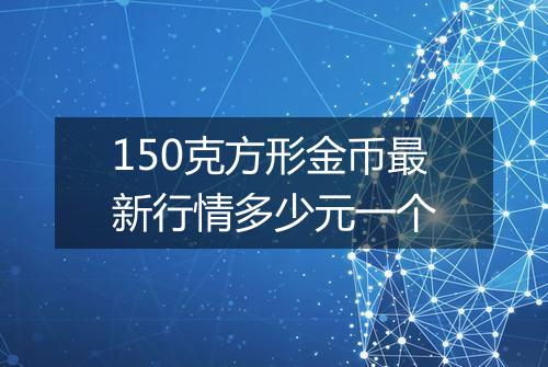 150克方形金币最新行情多少元一个