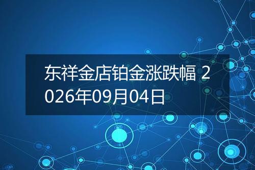 东祥金店铂金涨跌幅 2026年09月04日
