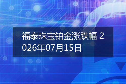 福泰珠宝铂金涨跌幅 2026年07月15日
