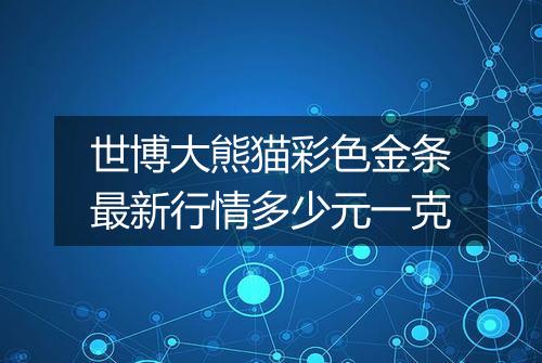 世博大熊猫彩色金条最新行情多少元一克