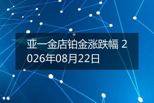亚一金店铂金涨跌幅 2026年08月22日